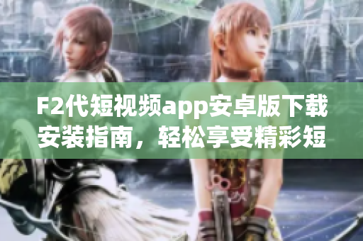 F2代短视频app安卓版下载安装指南，轻松享受精彩短视频内容