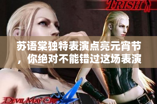 苏语棠独特表演点亮元宵节，你绝对不能错过这场表演。