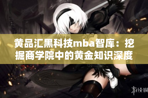 黄品汇黑科技mba智库：挖掘商学院中的黄金知识深度