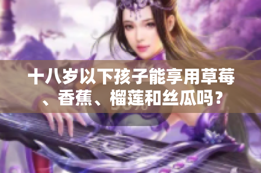 十八岁以下孩子能享用草莓、香蕉、榴莲和丝瓜吗？