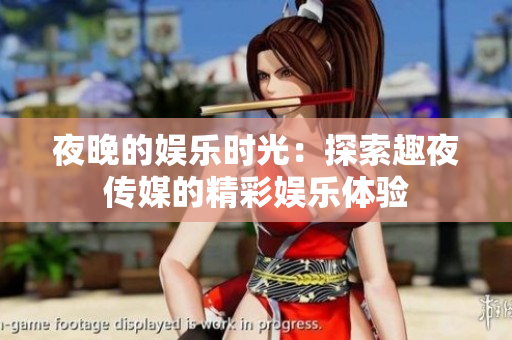 夜晚的娱乐时光：探索趣夜传媒的精彩娱乐体验