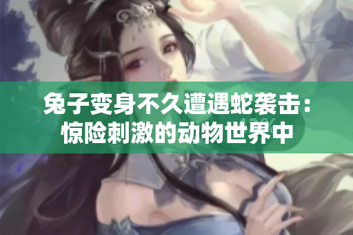 兔子变身不久遭遇蛇袭击：惊险刺激的动物世界中