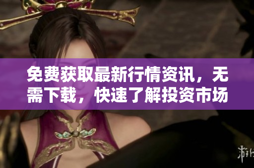 免费获取最新行情资讯，无需下载，快速了解投资市场动态