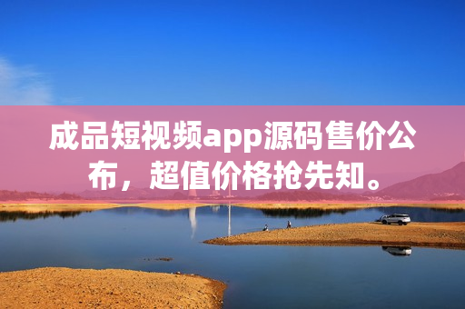 成品短视频app源码售价公布，超值价格抢先知。