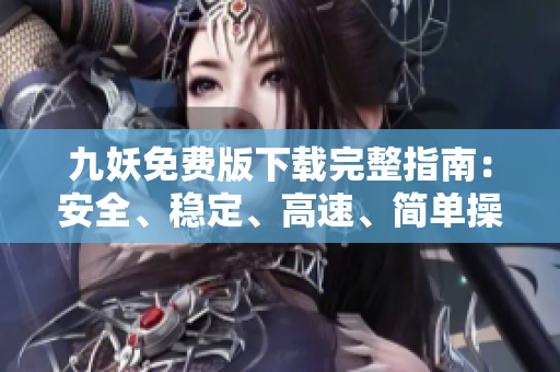 九妖免费版下载完整指南：安全、稳定、高速、简单操作！