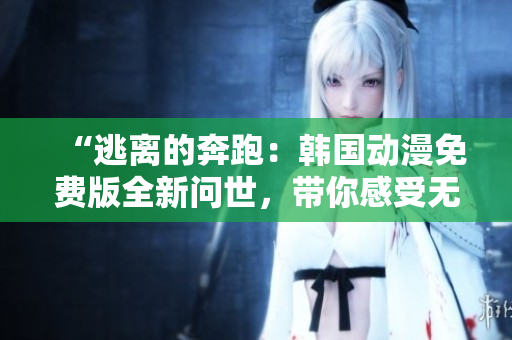 “逃离的奔跑：韩国动漫免费版全新问世，带你感受无尽刺激与惊喜！”