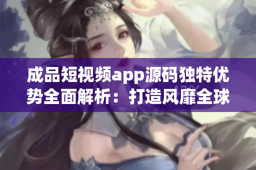 成品短视频app源码独特优势全面解析：打造风靡全球的创意创作平台