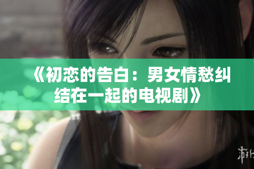 《初恋的告白：男女情愁纠结在一起的电视剧》