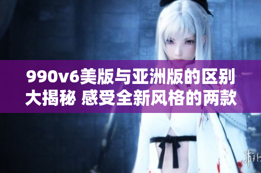 990v6美版与亚洲版的区别大揭秘 感受全新风格的两款鞋款