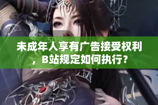 未成年人享有广告接受权利，B站规定如何执行？