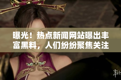曝光！热点新闻网站曝出丰富黑料，人们纷纷聚焦关注
