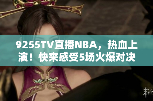9255TV直播NBA，热血上演！快来感受5场火爆对决