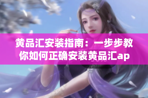 黄品汇安装指南：一步步教你如何正确安装黄品汇app