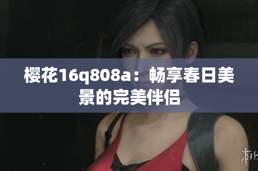 樱花16q808a：畅享春日美景的完美伴侣