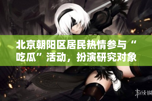 北京朝阳区居民热情参与“吃瓜”活动，扮演研究对象【辅导】
