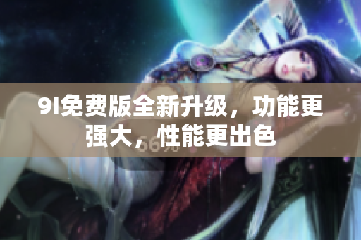9I免费版全新升级，功能更强大，性能更出色