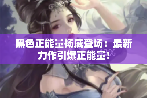 黑色正能量扬威登场：最新力作引爆正能量！