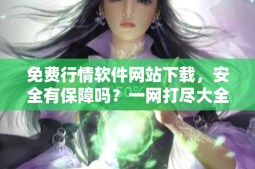 免费行情软件网站下载，安全有保障吗？一网打尽大全