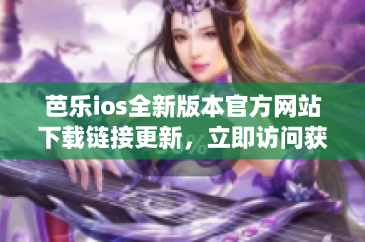 芭乐ios全新版本官方网站下载链接更新，立即访问获取最新版本app
