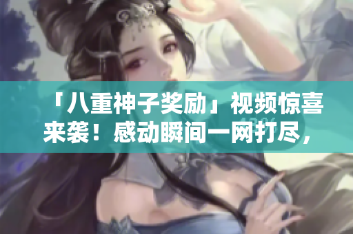 「八重神子奖励」视频惊喜来袭！感动瞬间一网打尽，精彩不容错过