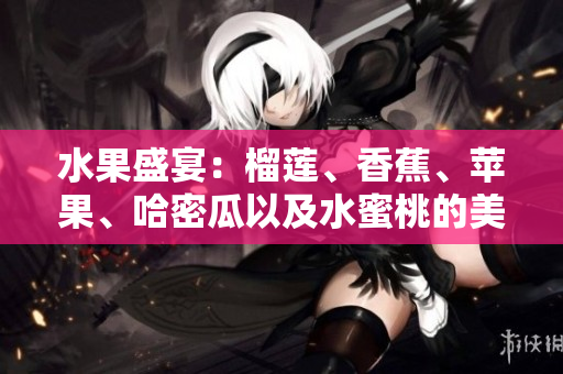 水果盛宴：榴莲、香蕉、苹果、哈密瓜以及水蜜桃的美妙味蕾体验