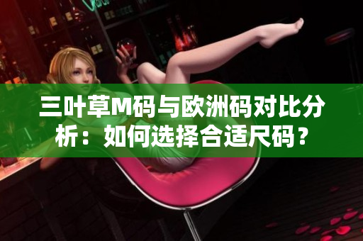 三叶草M码与欧洲码对比分析：如何选择合适尺码？