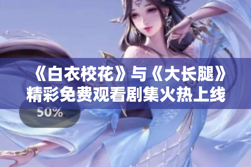 《白衣校花》与《大长腿》精彩免费观看剧集火热上线 绝对精彩不容错过