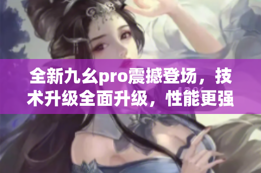 全新九幺pro震撼登场，技术升级全面升级，性能更强劲
