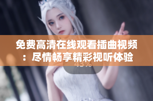 免费高清在线观看插曲视频：尽情畅享精彩视听体验