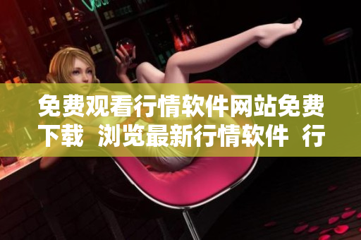 免费观看行情软件网站免费下载  浏览最新行情软件  行情软件在线免费观看