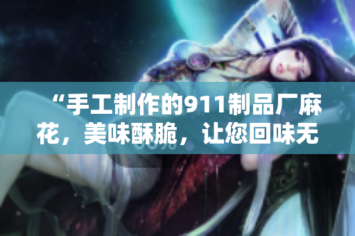 “手工制作的911制品厂麻花，美味酥脆，让您回味无穷”