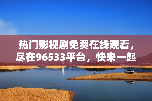 热门影视剧免费在线观看，尽在96533平台，快来一起追剧吧！