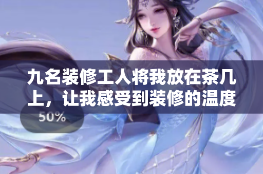 九名装修工人将我放在茶几上，让我感受到装修的温度