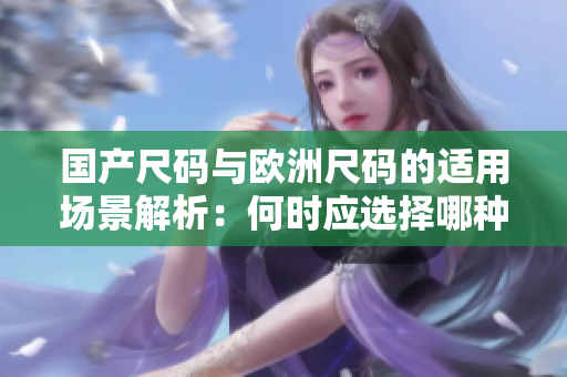 国产尺码与欧洲尺码的适用场景解析：何时应选择哪种尺码？