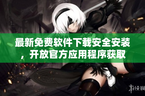 最新免费软件下载安全安装，开放官方应用程序获取