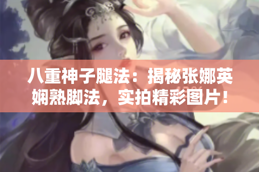 八重神子腿法：揭秘张娜英娴熟脚法，实拍精彩图片！