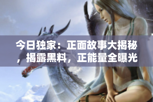 今日独家：正面故事大揭秘，揭露黑料，正能量全曝光