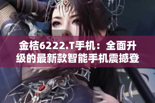 金桔6222.T手机：全面升级的最新款智能手机震撼登场