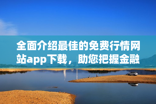 全面介绍最佳的免费行情网站app下载，助您把握金融市场变化
