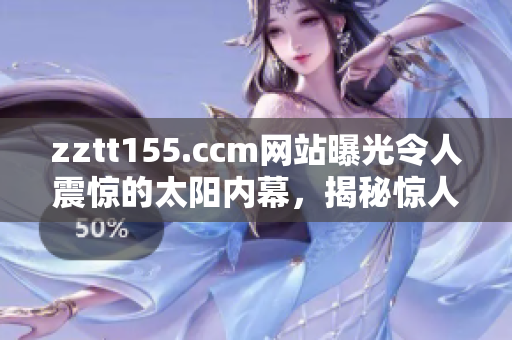 zztt155.ccm网站曝光令人震惊的太阳内幕，揭秘惊人黑料