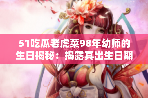 51吃瓜老虎菜98年幼师的生日揭秘：揭露其出生日期！
