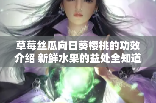 草莓丝瓜向日葵樱桃的功效介绍 新鲜水果的益处全知道
