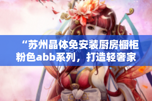 “苏州晶体免安装厨房橱柜粉色abb系列，打造轻奢家居美好生活”