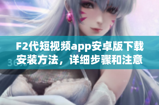 F2代短视频app安卓版下载安装方法，详细步骤和注意事项