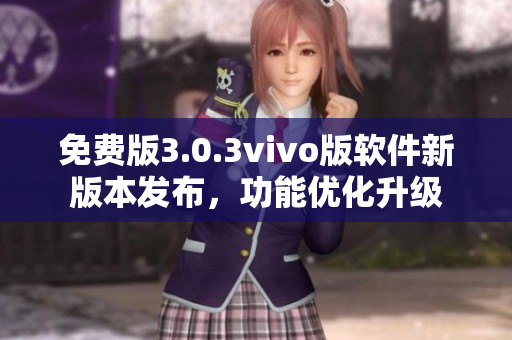 免费版3.0.3vivo版软件新版本发布，功能优化升级