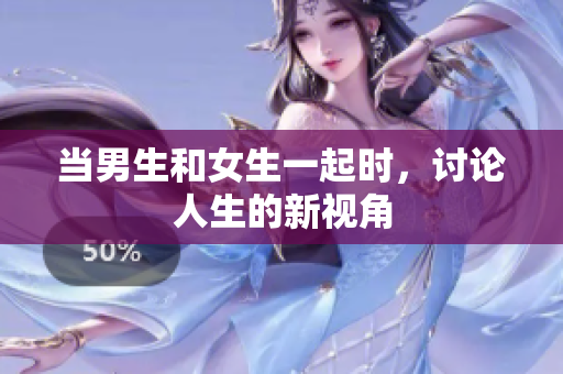 当男生和女生一起时，讨论人生的新视角