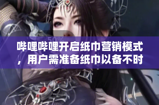 哔哩哔哩开启纸巾营销模式，用户需准备纸巾以备不时之需