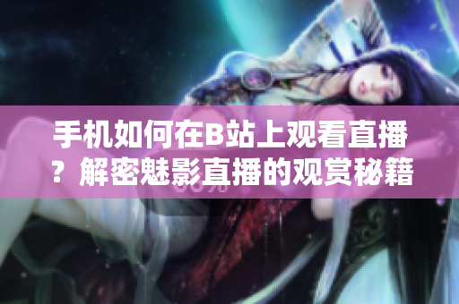 手机如何在B站上观看直播？解密魅影直播的观赏秘籍
