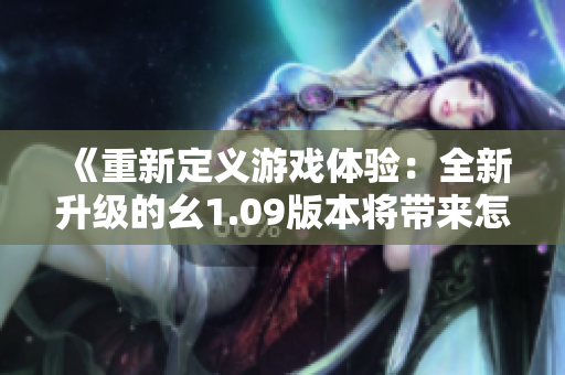《重新定义游戏体验：全新升级的幺1.09版本将带来怎样的惊喜？》