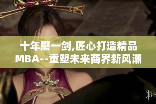 十年磨一剑,匠心打造精品MBA--重塑未来商界新风潮